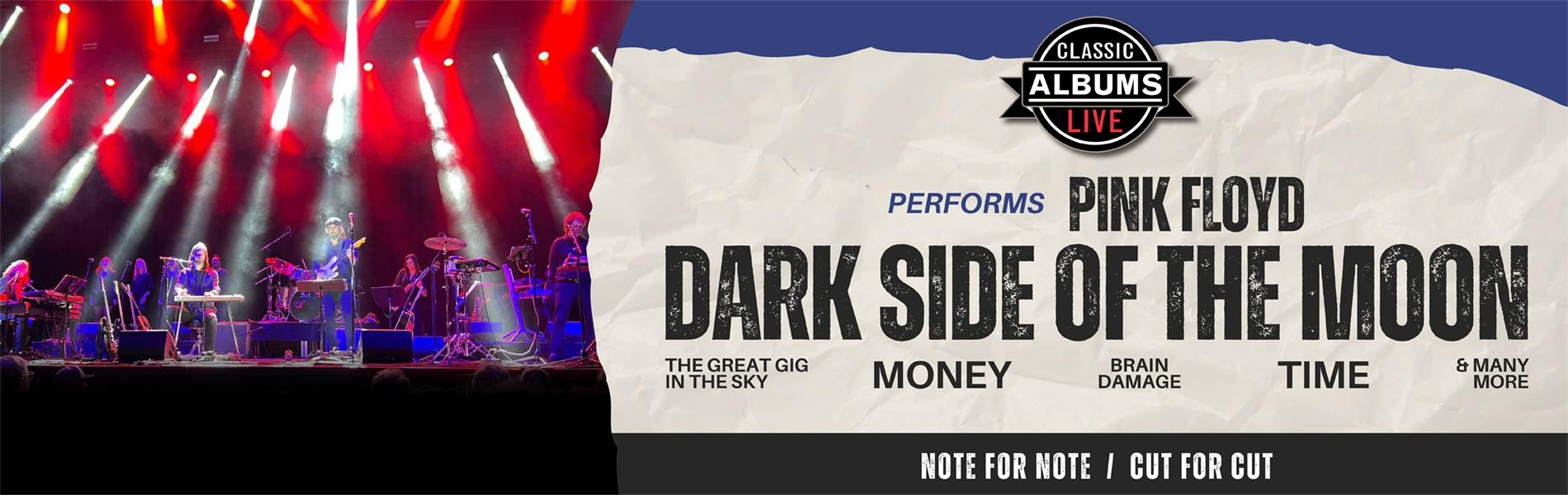 On the left side of the image is a shot of the CAL band on stage with lighting effects. The right side of the image has the words, 'Classic Albums live performs Pink Floyd Dark Side of the Moon, Note for Note / Cut for Cut.'